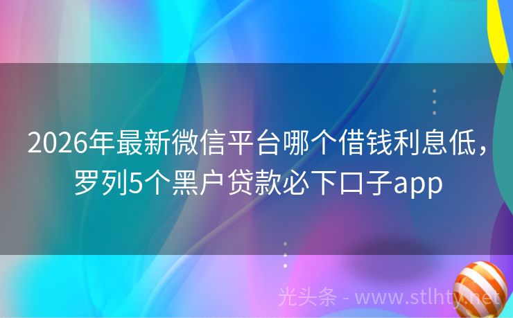2026年最新微信平台哪个借钱利息低，罗列5个黑户贷款必下口子app