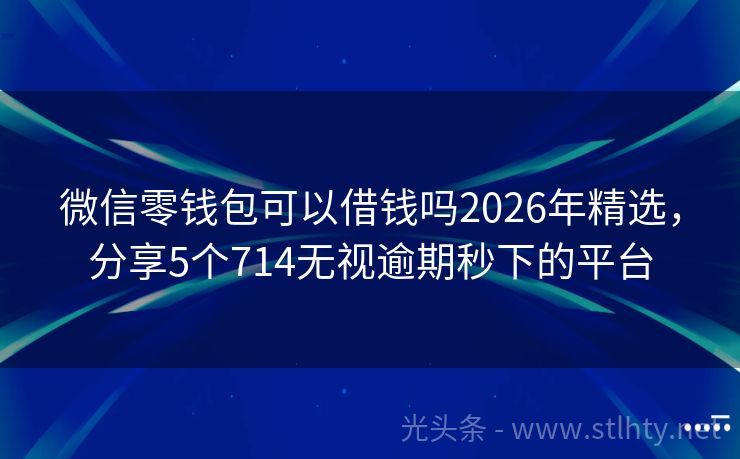 微信零钱包可以借钱吗2026年精选,分享5个714无视逾期秒下的平台