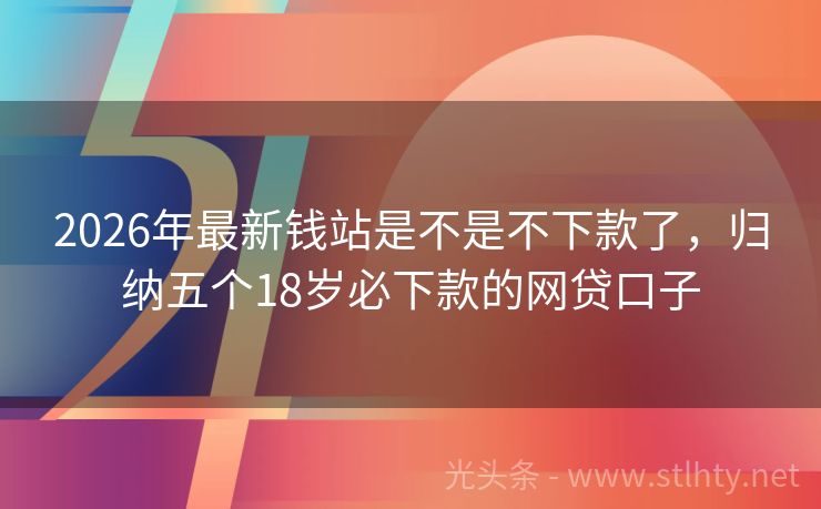 2026年最新钱站是不是不下款了,归纳五个18岁必下款的网贷口子
