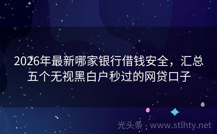 2026年最新哪家银行借钱安全,汇总五个无视黑白户秒过的网贷口子