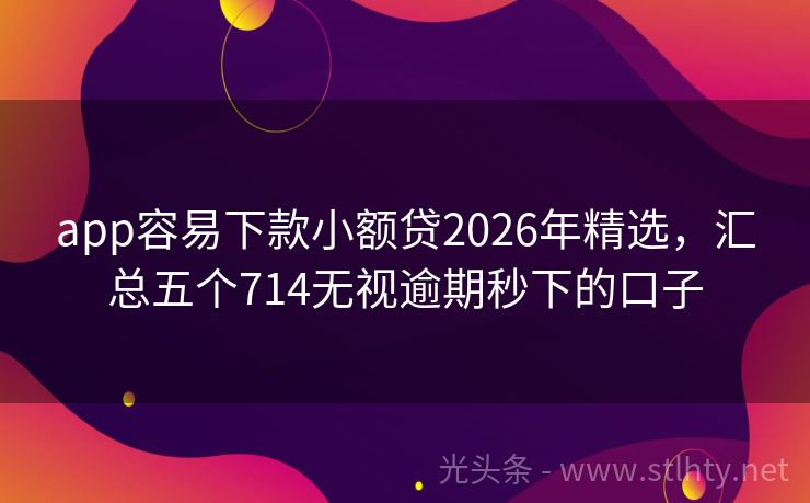 app容易下款小额贷2026年精选,汇总五个714无视逾期秒下的口子