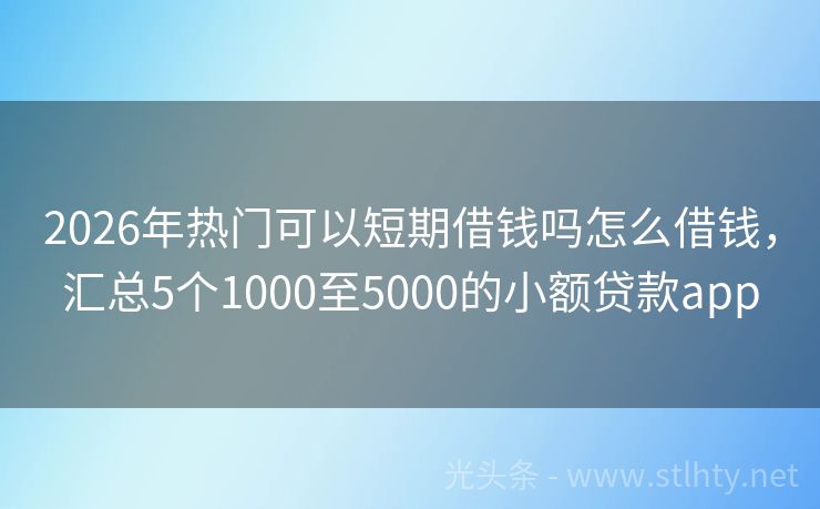2026年热门可以短期借钱吗怎么借钱，汇总5个1000至5000的小额贷款app