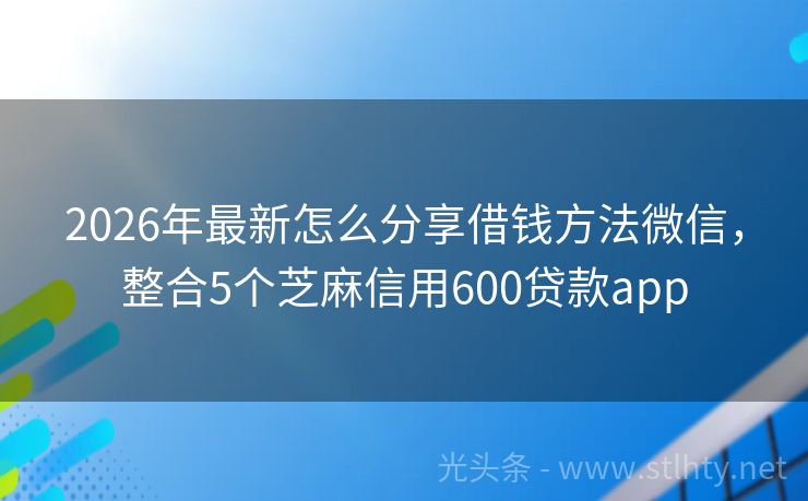 2026年最新怎么分享借钱方法微信,整合5个芝麻信用600贷款app