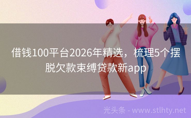 借钱100平台2026年精选，梳理5个摆脱欠款束缚贷款新app