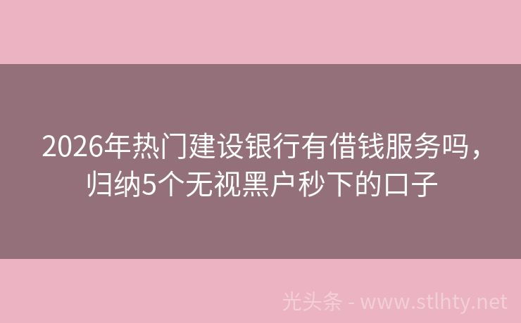 2026年热门建设银行有借钱服务吗,归纳5个无视黑户秒下的口子