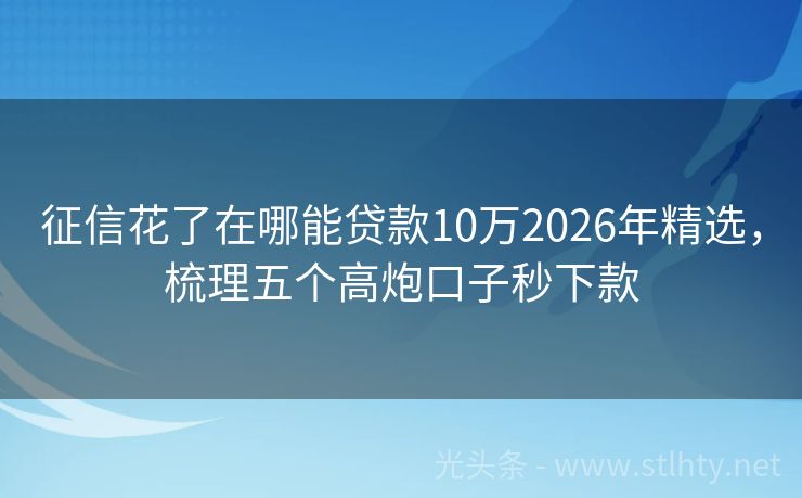征信花了在哪能贷款10万2026年精选，梳理五个高炮口子秒下款