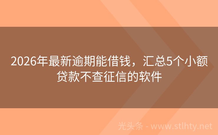 2026年最新逾期能借钱，汇总5个小额贷款不查征信的软件