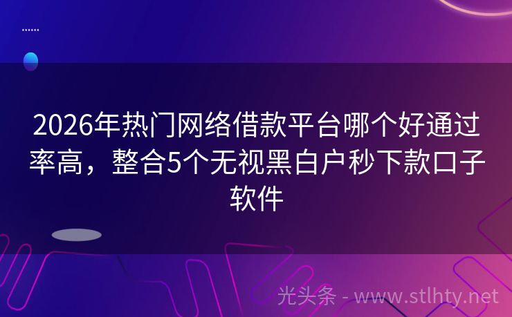 2026年热门网络借款平台哪个好通过率高，整合5个无视黑白户秒下款口子软件