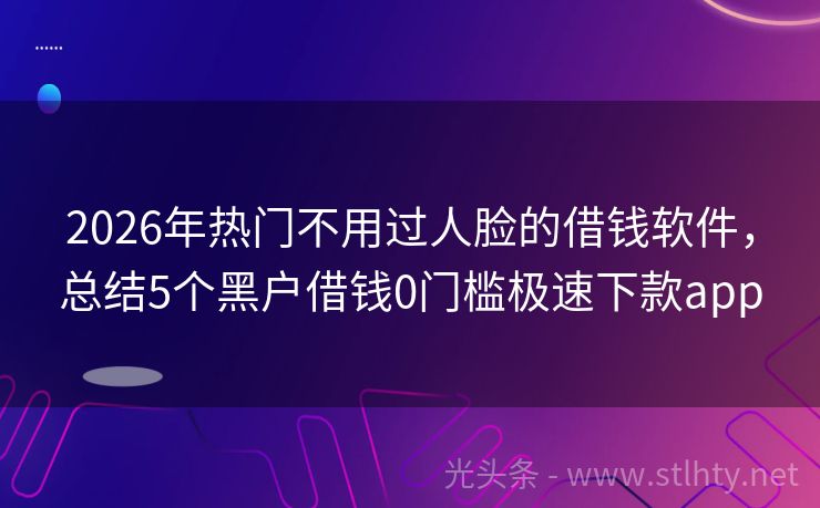 2026年热门不用过人脸的借钱软件，总结5个黑户借钱0门槛极速下款app