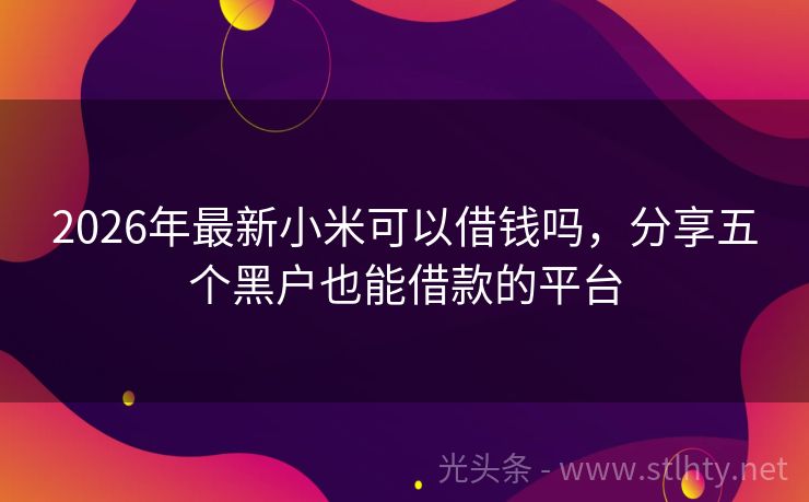 2026年最新小米可以借钱吗，分享五个黑户也能借款的平台