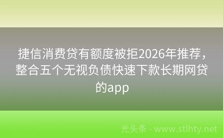 捷信消费贷有额度被拒2026年推荐，整合五个无视负债快速下款长期网贷的app