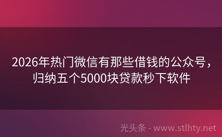 2026年热门微信有那些借钱的公众号,归纳五个5000块贷款秒下软件