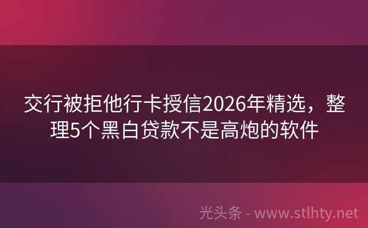 交行被拒他行卡授信2026年精选，整理5个黑白贷款不是高炮的软件