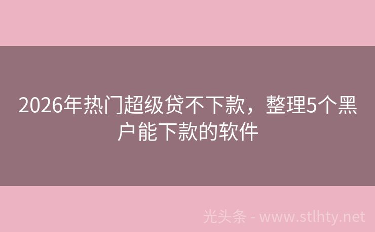 2026年热门超级贷不下款,整理5个黑户能下款的软件