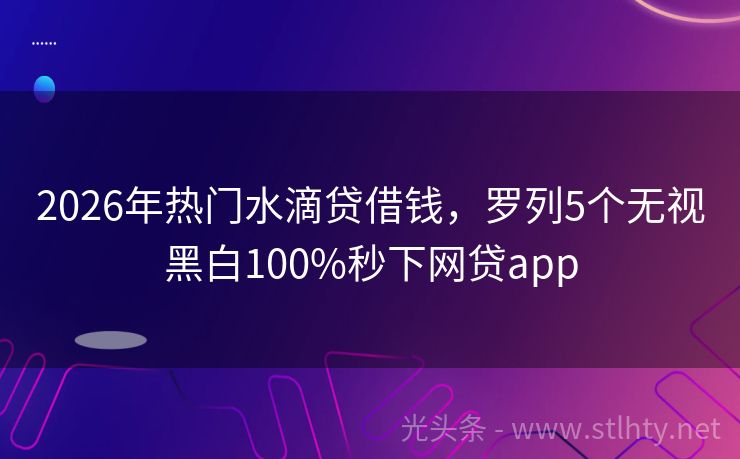 2026年热门水滴贷借钱,罗列5个无视黑白100%秒下网贷app