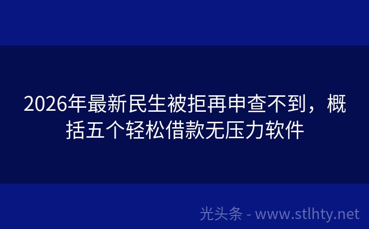 2026年最新民生被拒再申查不到，概括五个轻松借款无压力软件