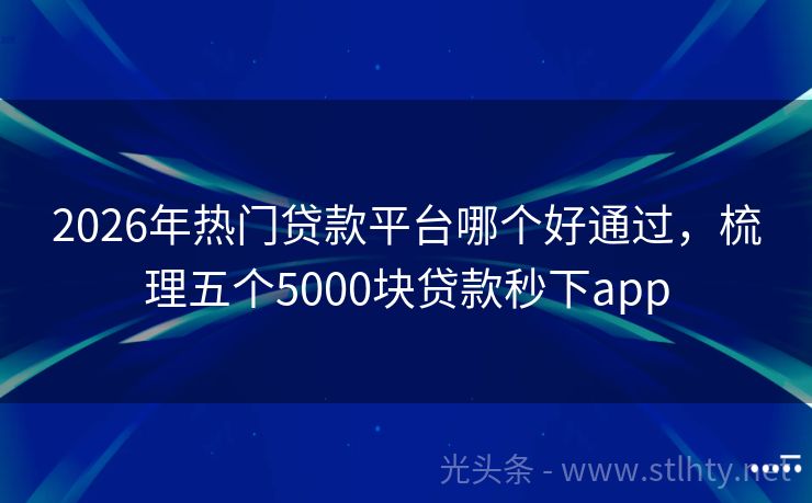 2026年热门贷款平台哪个好通过,梳理五个5000块贷款秒下app