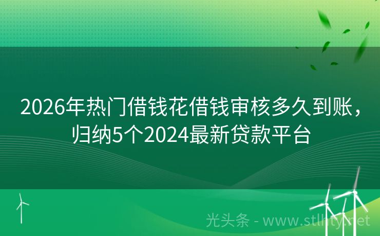 2026年热门借钱花借钱审核多久到账,归纳5个2024最新贷款平台
