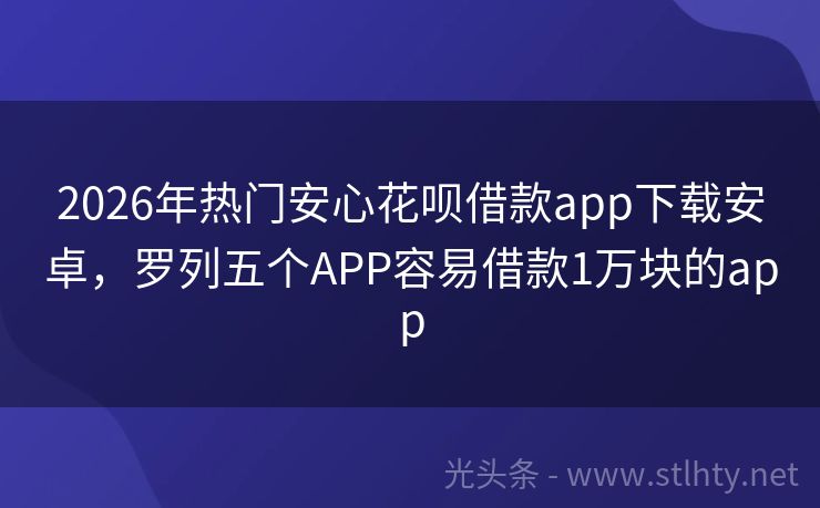 2026年热门安心花呗借款app下载安卓，罗列五个APP容易借款1万块的app