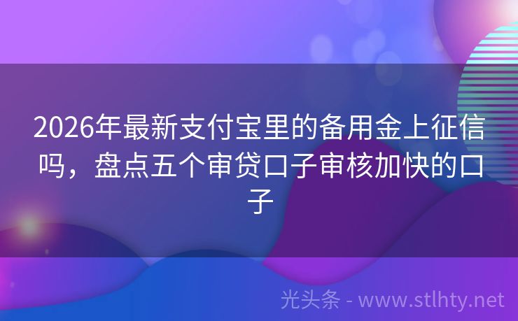 2026年最新支付宝里的备用金上征信吗，盘点五个审贷口子审核加快的口子