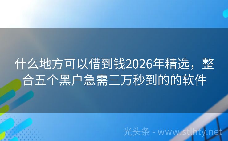 什么地方可以借到钱2026年精选，整合五个黑户急需三万秒到的的软件