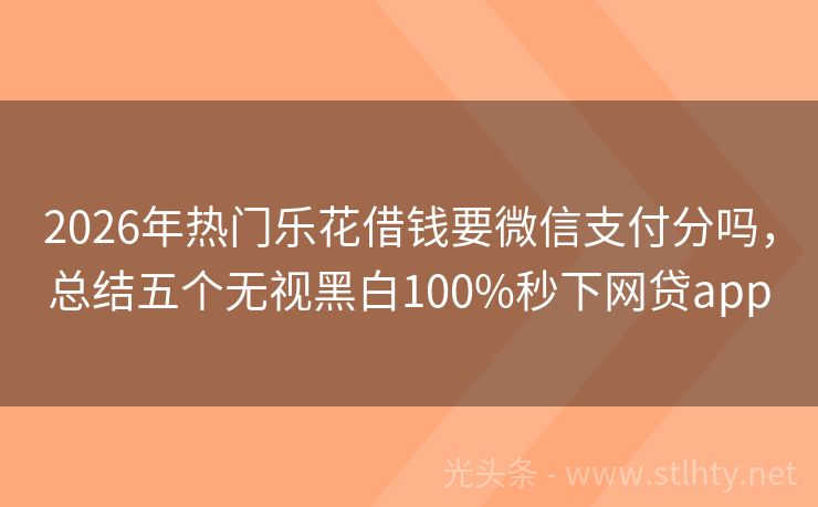 2026年热门乐花借钱要微信支付分吗，总结五个无视黑白100%秒下网贷app