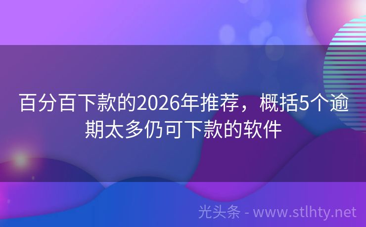 百分百下款的2026年推荐，概括5个逾期太多仍可下款的软件