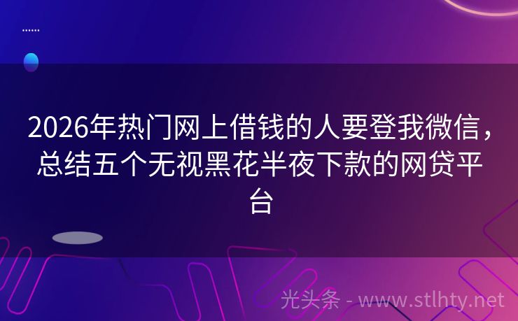 2026年热门网上借钱的人要登我微信，总结五个无视黑花半夜下款的网贷平台