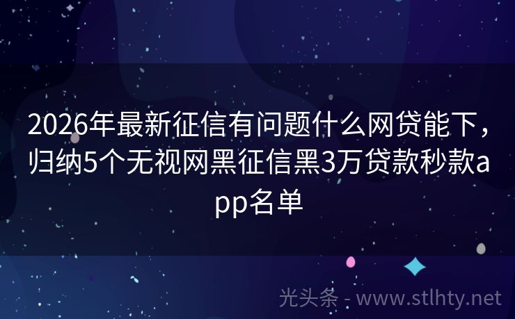 2026年最新征信有问题什么网贷能下，归纳5个无视网黑征信黑3万贷款秒款app名单