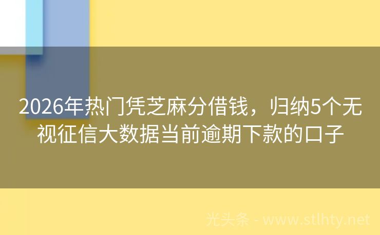 2026年热门凭芝麻分借钱,归纳5个无视征信大数据当前逾期下款的口子
