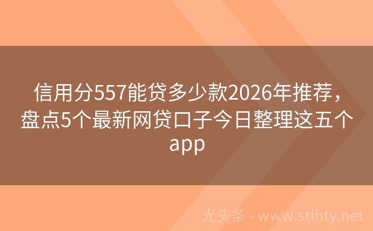 信用分557能贷多少款2026年推荐,盘点5个最新网贷口子今日整理这五个app