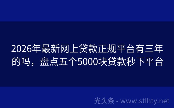 2026年最新网上贷款正规平台有三年的吗，盘点五个5000块贷款秒下平台