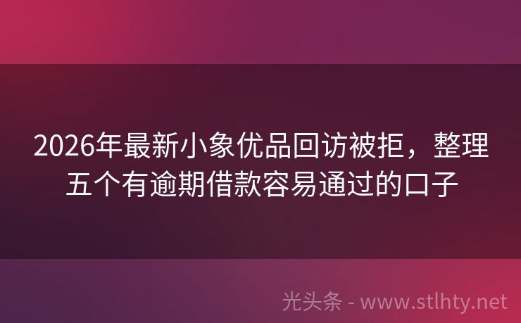 2026年最新小象优品回访被拒，整理五个有逾期借款容易通过的口子