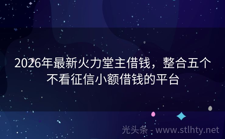 2026年最新火力堂主借钱，整合五个不看征信小额借钱的平台