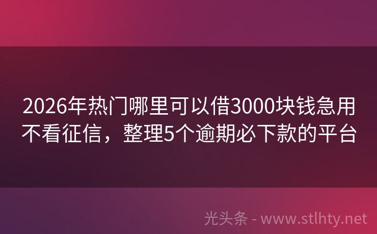 2026年热门哪里可以借3000块钱急用不看征信，整理5个逾期必下款的平台