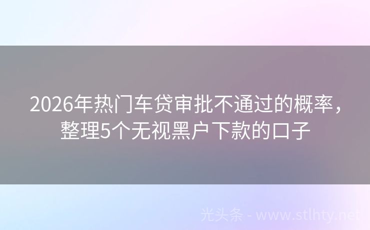 2026年热门车贷审批不通过的概率，整理5个无视黑户下款的口子