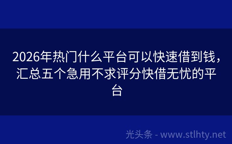 2026年热门什么平台可以快速借到钱，汇总五个急用不求评分快借无忧的平台
