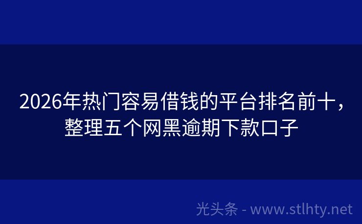 2026年热门容易借钱的平台排名前十，整理五个网黑逾期下款口子