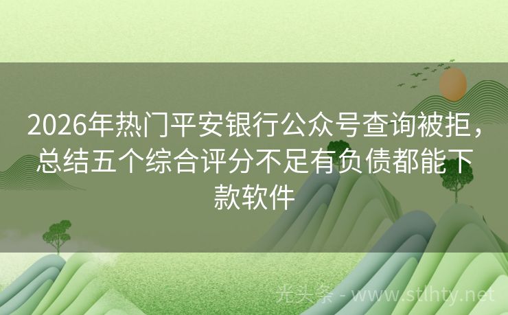 2026年热门平安银行公众号查询被拒，总结五个综合评分不足有负债都能下款软件