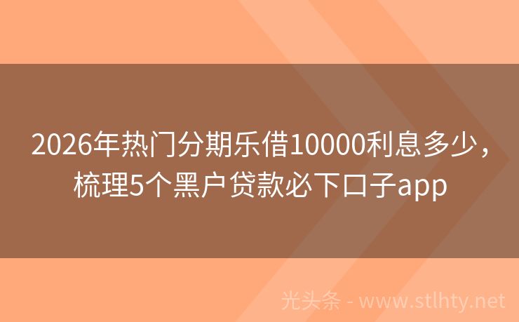 2026年热门分期乐借10000利息多少,梳理5个黑户贷款必下口子app