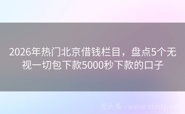 2026年热门北京借钱栏目，盘点5个无视一切包下款5000秒下款的口子