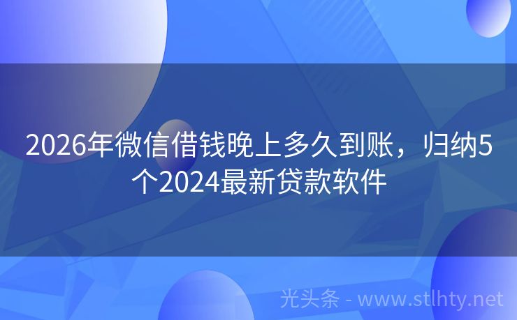2026年微信借钱晚上多久到账,归纳5个2024最新贷款软件