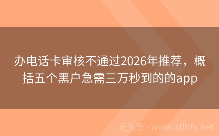 办电话卡审核不通过2026年推荐，概括五个黑户急需三万秒到的的app