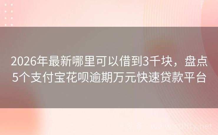 2026年最新哪里可以借到3千块，盘点5个支付宝花呗逾期万元快速贷款平台