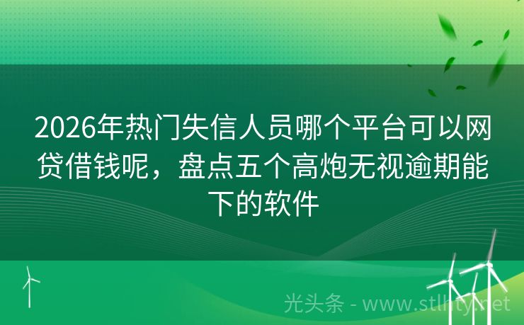 2026年热门失信人员哪个平台可以网贷借钱呢，盘点五个高炮无视逾期能下的软件