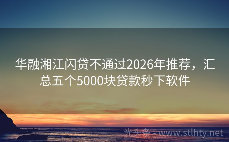 华融湘江闪贷不通过2026年推荐，汇总五个5000块贷款秒下软件
