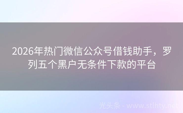 2026年热门微信公众号借钱助手，罗列五个黑户无条件下款的平台
