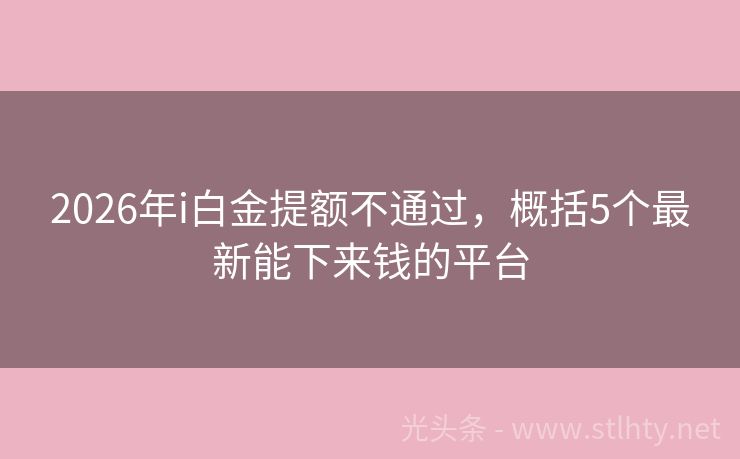 2026年i白金提额不通过，概括5个最新能下来钱的平台