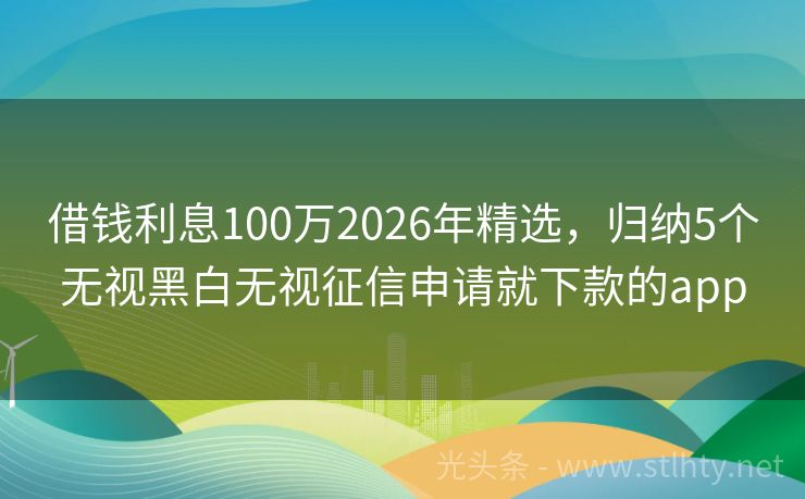 借钱利息100万2026年精选，归纳5个无视黑白无视征信申请就下款的app