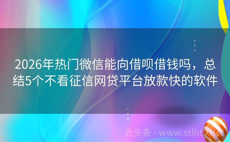 2026年热门微信能向借呗借钱吗，总结5个不看征信网贷平台放款快的软件